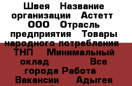 Швея › Название организации ­ Астетт, ООО › Отрасль предприятия ­ Товары народного потребления (ТНП) › Минимальный оклад ­ 20 000 - Все города Работа » Вакансии   . Адыгея респ.,Адыгейск г.